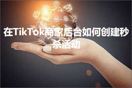 网站点击推广 跨境电商知识:在TikTok商家后台如何创建秒杀活动